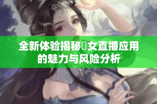 全新体验揭秘祼女直播应用的魅力与风险分析