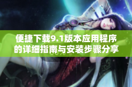 便捷下载9.1版本应用程序的详细指南与安装步骤分享