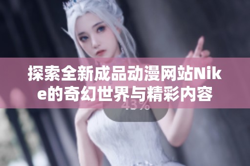 探索全新成品动漫网站Nike的奇幻世界与精彩内容