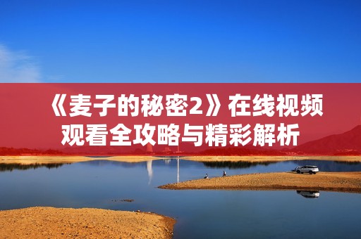 《麦子的秘密2》在线视频观看全攻略与精彩解析