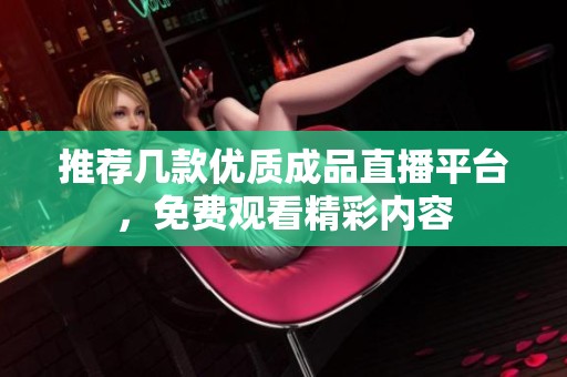 推荐几款优质成品直播平台，免费观看精彩内容