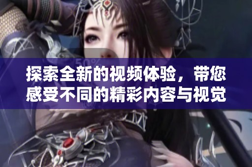 探索全新的视频体验，带您感受不同的精彩内容与视觉享受