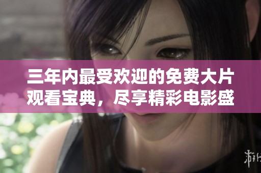 三年内最受欢迎的免费大片观看宝典，尽享精彩电影盛宴！