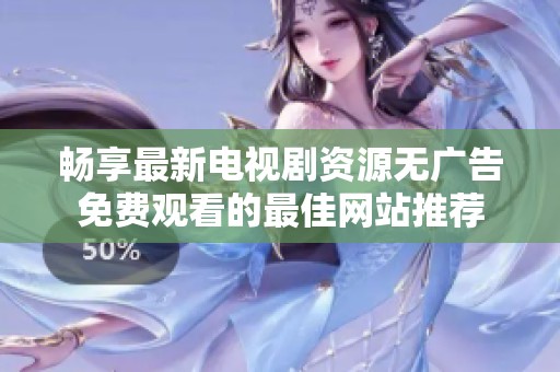 畅享最新电视剧资源无广告免费观看的最佳网站推荐