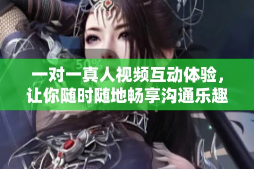一对一真人视频互动体验，让你随时随地畅享沟通乐趣