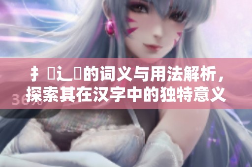 扌喿辶畐的词义与用法解析，探索其在汉字中的独特意义