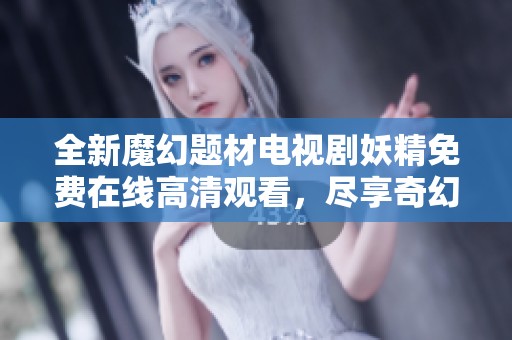 全新魔幻题材电视剧妖精免费在线高清观看，尽享奇幻旅程