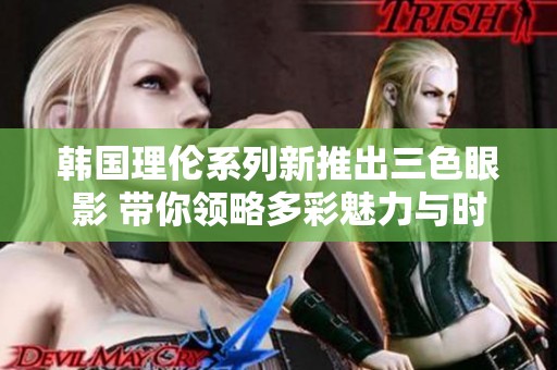 韩国理伦系列新推出三色眼影 带你领略多彩魅力与时尚风潮