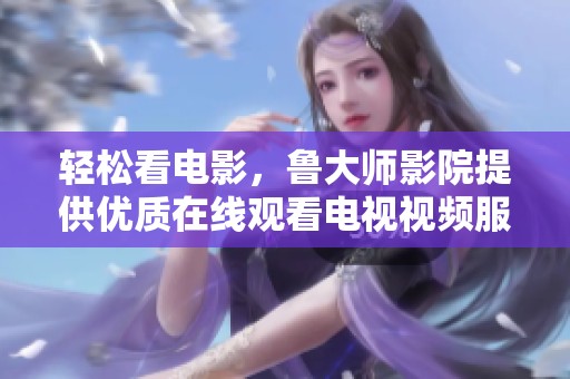 轻松看电影，鲁大师影院提供优质在线观看电视视频服务