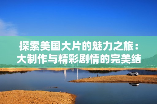 探索美国大片的魅力之旅：大制作与精彩剧情的完美结合