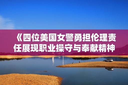 《四位美国女警勇担伦理责任展现职业操守与奉献精神》