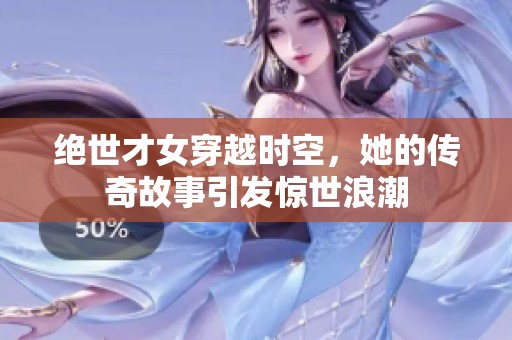 绝世才女穿越时空，她的传奇故事引发惊世浪潮
