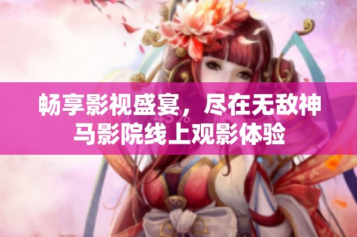 畅享影视盛宴，尽在无敌神马影院线上观影体验
