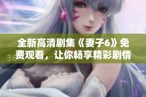 全新高清剧集《妻子6》免费观看，让你畅享精彩剧情和贴心感受
