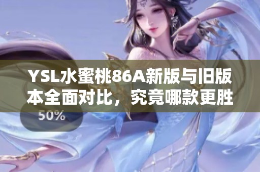 YSL水蜜桃86A新版与旧版本全面对比，究竟哪款更胜一筹呢