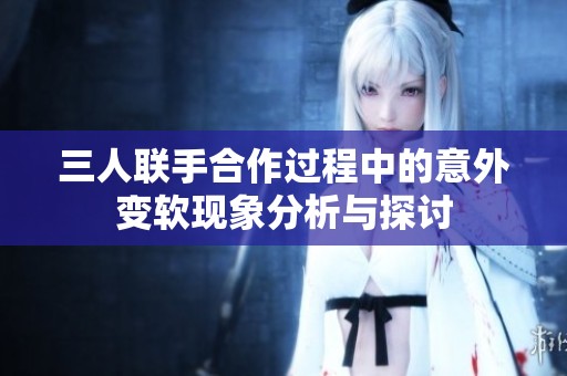 三人联手合作过程中的意外变软现象分析与探讨