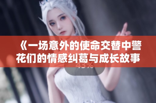 《一场意外的使命交替中警花们的情感纠葛与成长故事》