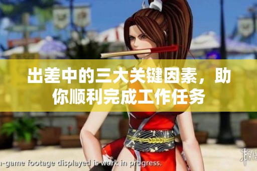 出差中的三大关键因素，助你顺利完成工作任务