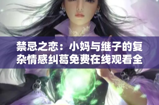 禁忌之恋：小妈与继子的复杂情感纠葛免费在线观看全剧体验