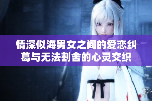 情深似海男女之间的爱恋纠葛与无法割舍的心灵交织