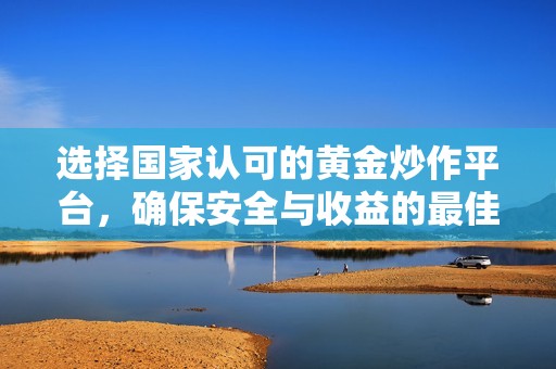 选择国家认可的黄金炒作平台，确保安全与收益的最佳途径