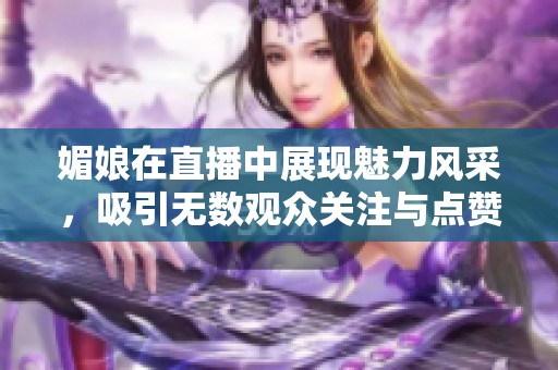 媚娘在直播中展现魅力风采，吸引无数观众关注与点赞