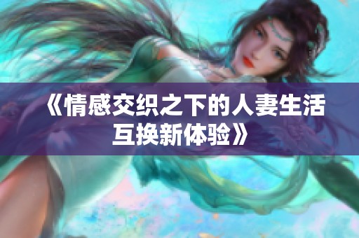 《情感交织之下的人妻生活互换新体验》