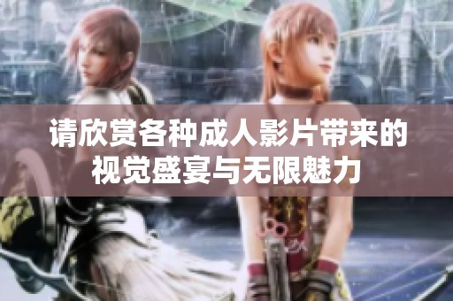 请欣赏各种成人影片带来的视觉盛宴与无限魅力