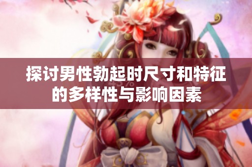 探讨男性勃起时尺寸和特征的多样性与影响因素