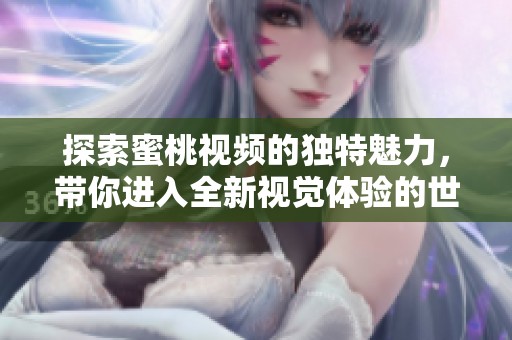 探索蜜桃视频的独特魅力，带你进入全新视觉体验的世界