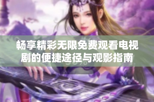 畅享精彩无限免费观看电视剧的便捷途径与观影指南