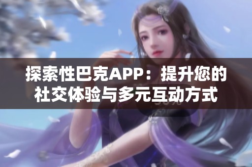探索性巴克APP：提升您的社交体验与多元互动方式