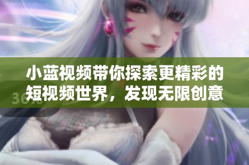 小蓝视频带你探索更精彩的短视频世界，发现无限创意与乐趣