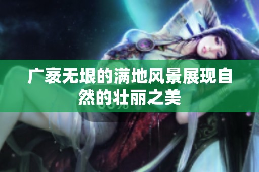 广袤无垠的满地风景展现自然的壮丽之美