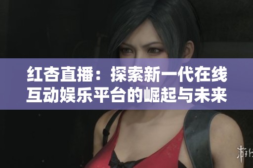 红杏直播：探索新一代在线互动娱乐平台的崛起与未来