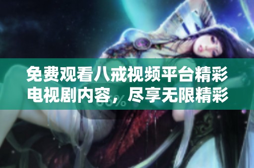 免费观看八戒视频平台精彩电视剧内容，尽享无限精彩与乐趣