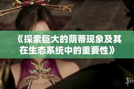 《探索巨大的荫蒂现象及其在生态系统中的重要性》