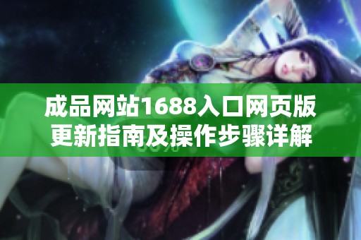 成品网站1688入口网页版更新指南及操作步骤详解
