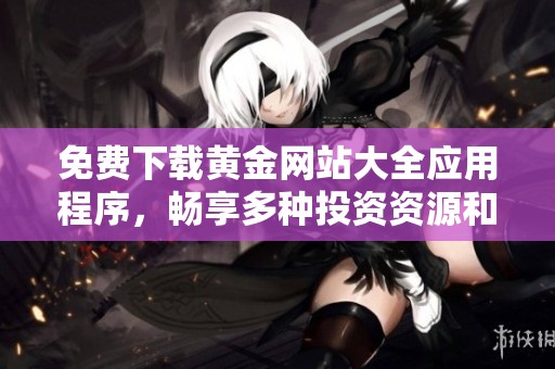 免费下载黄金网站大全应用程序，畅享多种投资资源和资讯