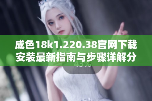 成色18k1.220.38官网下载安装最新指南与步骤详解分享