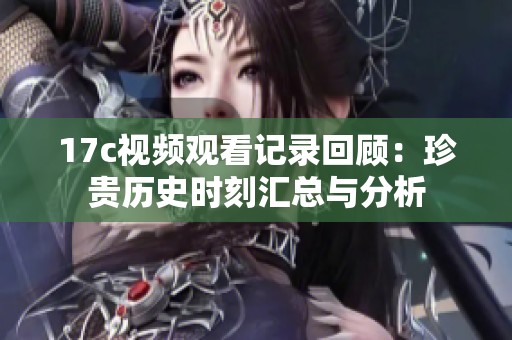 17c视频观看记录回顾：珍贵历史时刻汇总与分析