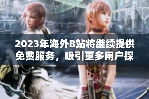 2023年海外B站将继续提供免费服务，吸引更多用户探索内容