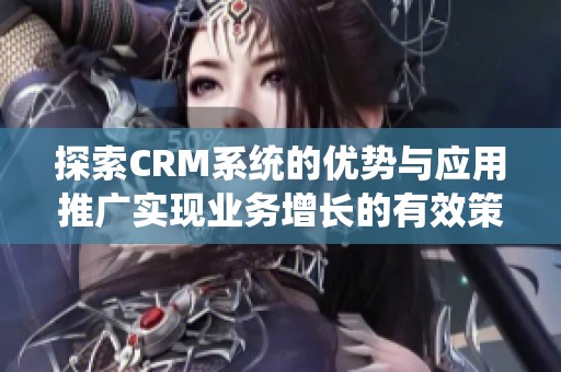 探索CRM系统的优势与应用推广实现业务增长的有效策略
