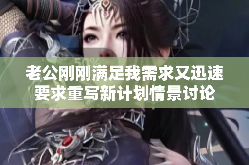 老公刚刚满足我需求又迅速要求重写新计划情景讨论