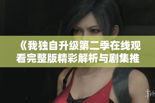 《我独自升级第二季在线观看完整版精彩解析与剧集推荐》