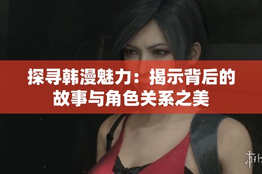 探寻韩漫魅力：揭示背后的故事与角色关系之美