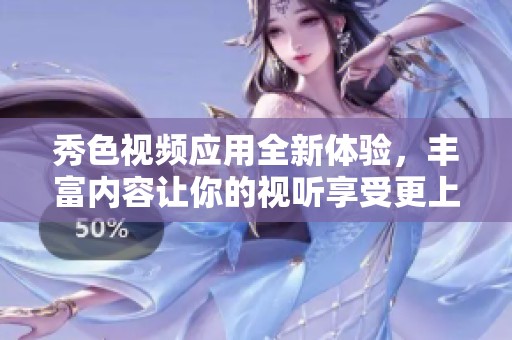 秀色视频应用全新体验，丰富内容让你的视听享受更上一层楼