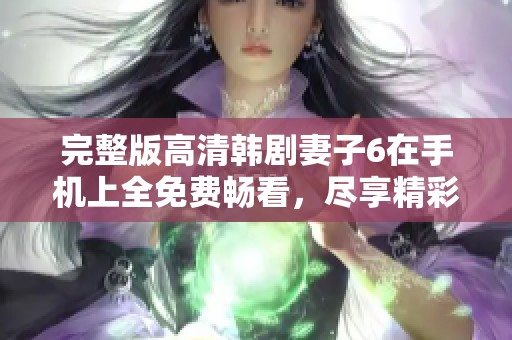 完整版高清韩剧妻子6在手机上全免费畅看，尽享精彩剧情体验