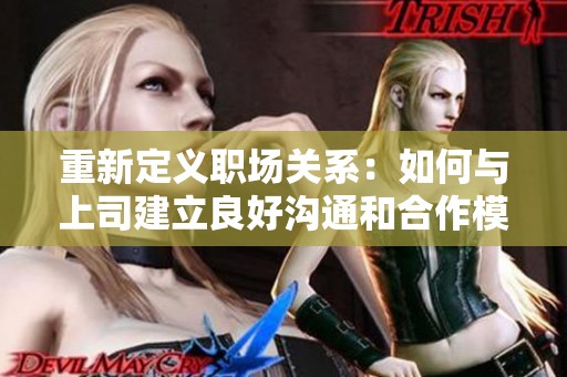 重新定义职场关系：如何与上司建立良好沟通和合作模式