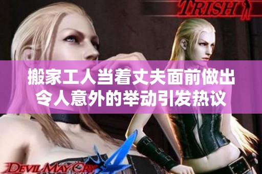 搬家工人当着丈夫面前做出令人意外的举动引发热议